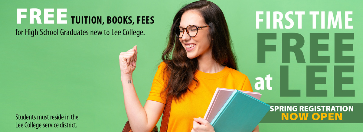 First Time Free at Lee: Free tuition, books, and fees for high school graduates new to Lee College. Students must reside in the Lee College service district. Spring registration now open